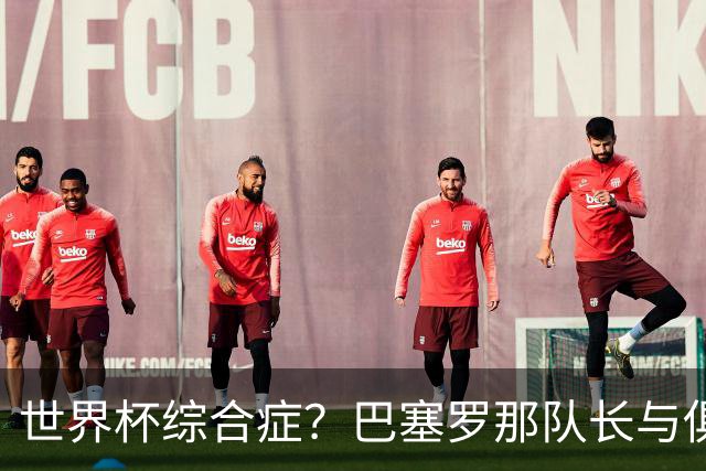世界杯综合症？巴塞罗那队长与俱乐部的关系严重恶化