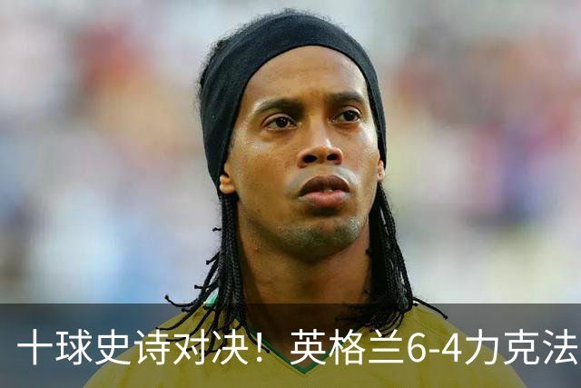 十球史诗对决！英格兰6-4力克法国摘季军，德尚14载法国生涯谢幕