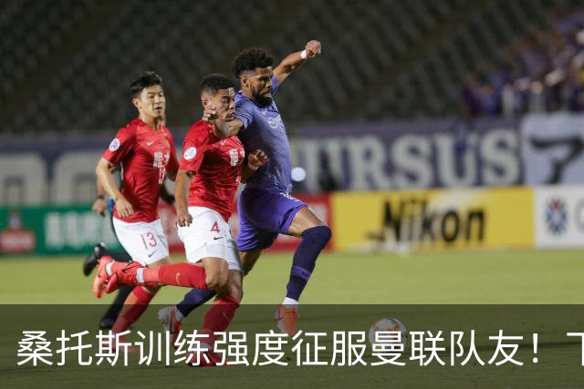 桑托斯训练强度征服曼联队友！下赛季打主力前提曝光，能为卡里克带来啥