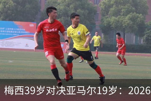 梅西39岁对决亚马尔19岁：2026世界杯决赛，到底看什么？