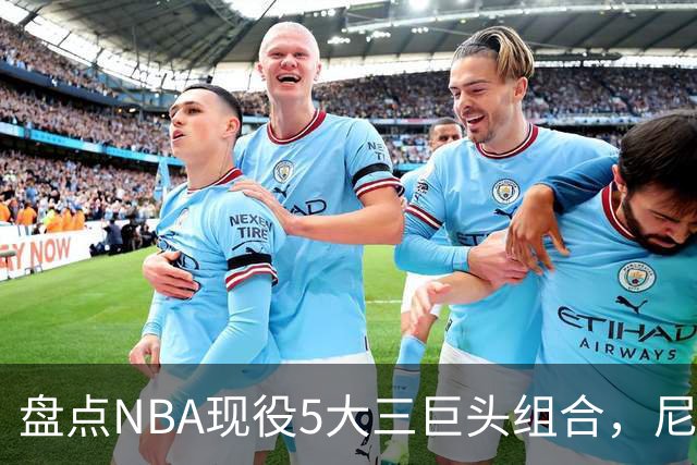 盘点NBA现役5大三巨头组合，尼克斯领衔，雷霆第三，76人垫底