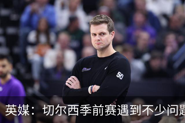英媒：切尔西季前赛遇到不少问题，包括长途飞行、赞助商和场地