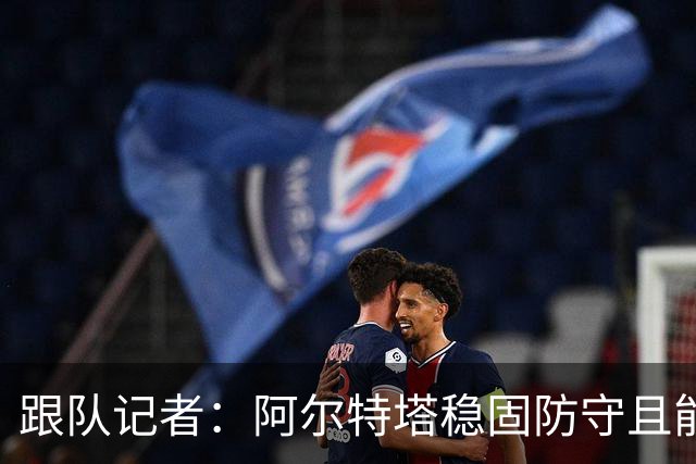 跟队记者：阿尔特塔稳固防守且能进攻，但图赫尔交出球权放弃控制