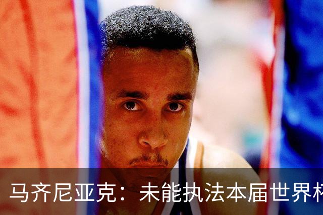 马齐尼亚克：未能执法本届世界杯决赛，心里难免有遗憾