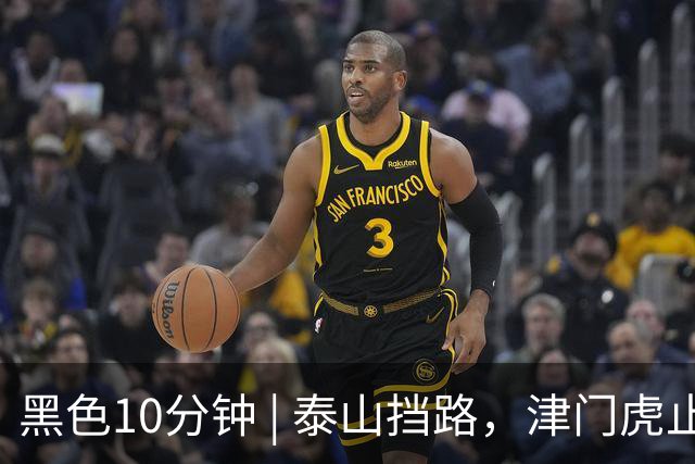 黑色10分钟 | 泰山挡路，津门虎止步四连胜