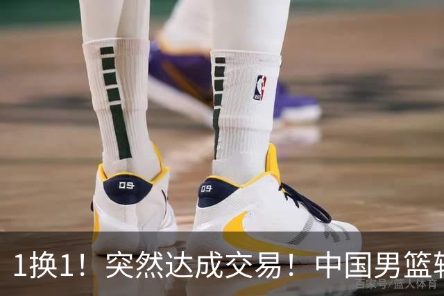 1换1！突然达成交易！中国男篮轮换级别前锋