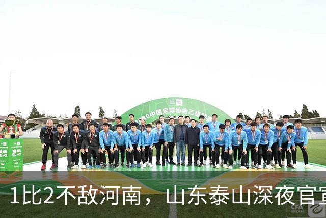 1比2不敌河南，山东泰山深夜官宣输球原因，宿茂臻透露2个坏消息