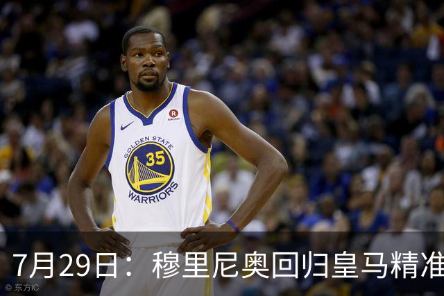 7月29日：穆里尼奥回归皇马精准补血！西甲三足鼎立格局要碎？