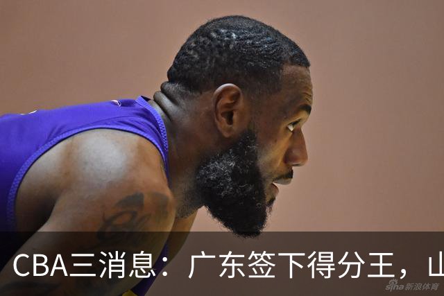 CBA三消息：广东签下得分王，山东交易状元，吴前大婚郭艾伦引争议