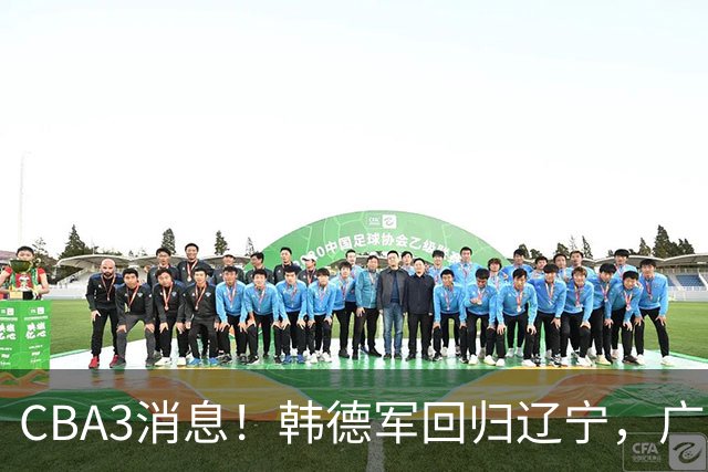 CBA3消息！韩德军回归辽宁，广厦后卫回归台湾联赛，余嘉豪回归浙江！