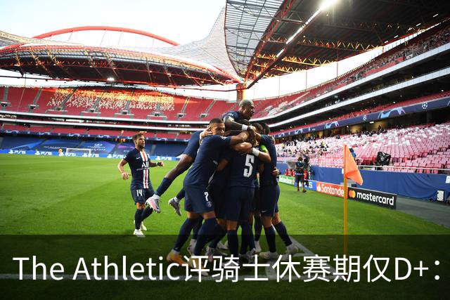 The Athletic评骑士休赛期仅D+：眼看他队补强，自己按兵不动